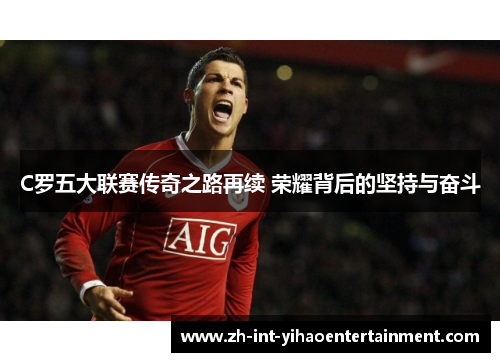 C罗五大联赛传奇之路再续 荣耀背后的坚持与奋斗 C罗五大联赛传奇之路再续 荣耀背后的坚持与奋斗