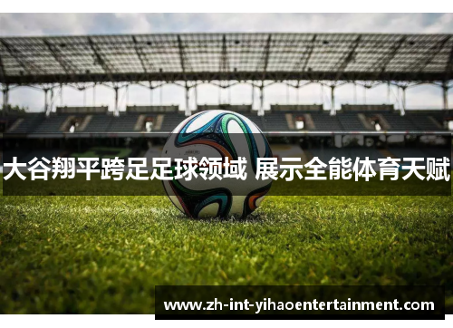 大谷翔平跨足足球领域 展示全能体育天赋 大谷翔平跨足足球领域 展示全能体育天赋