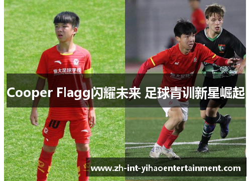 Cooper Flagg闪耀未来 足球青训新星崛起 Cooper Flagg闪耀未来 足球青训新星崛起